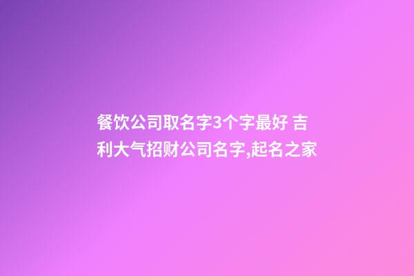 餐饮公司取名字3个字最好 吉利大气招财公司名字,起名之家